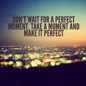 ... wait for a perfect moment, take a moment and make it perfect. #quotes