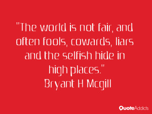 The world is not fair, and often fools, cowards, liars and the selfish ...