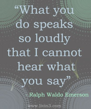 What you do speaks so loudly... ~Ralph Waldo Emerson