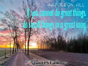 ... cannot do great things, do small things in a great way. Napoleon Hill