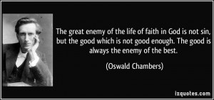 ... enough. The good is always the enemy of the best. - Oswald Chambers