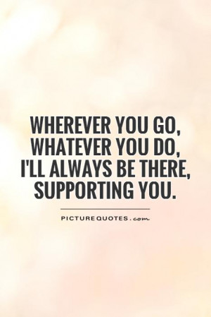 ... whatever you do, I'll always be there, supporting you Picture Quote #1