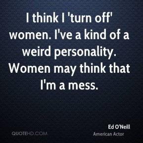 think I 'turn off' women. I've a kind of a weird personality. Women ...