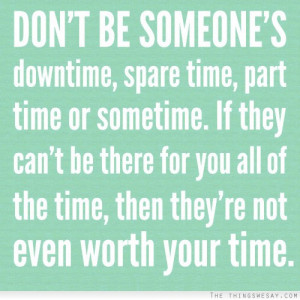 Don't be someone's downtime spare time part time or sometime if they ...
