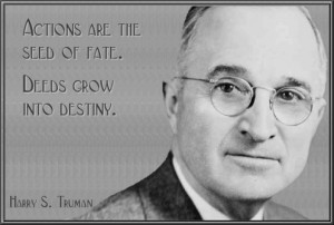 ... are the seed of fate. Deeds grow into destiny. --Harry S. Truman