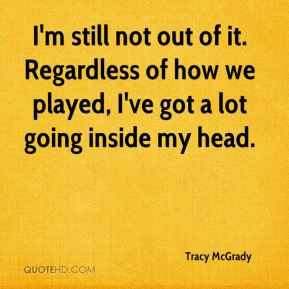 Tracy McGrady - I'm still not out of it. Regardless of how we played ...