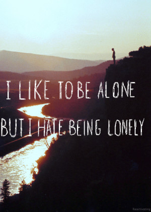 like to be alone, but I hate being lonely.