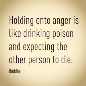 Holding onto anger is like drinking poison...