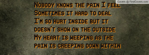 Nobody knows the pain I feel Sometimes it hard to deal I’m so hurt ...