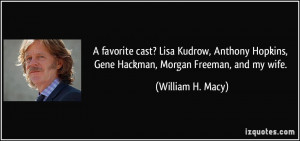 ... Hopkins, Gene Hackman, Morgan Freeman, and my wife. - William H. Macy