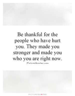 Be thankful for the people who have hurt you. They made you stronger ...
