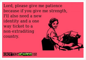 Lord, please give me patience because ifyou give me strength, I’ll ...