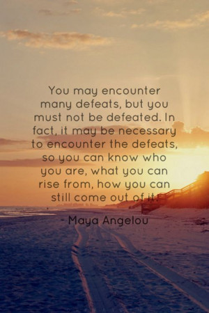 ... encounter many defeats, but you must not be defeated // maya angelou