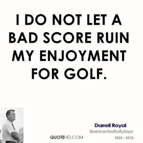 Darrell Royal - I do not let a bad score ruin my enjoyment for golf.