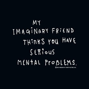 MY IMAGINARY FRIEND THINKS YOU HAVE SERIOUS MENTAL PROBLEMS. MEN