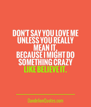 ... you really mean it, because I might do something crazy like believe it