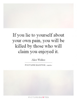 you lie to yourself about your own pain, you will be killed by those ...