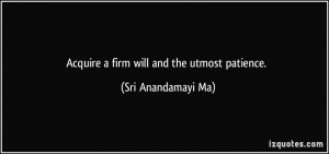 Acquire a firm will and the utmost patience. - Sri Anandamayi Ma
