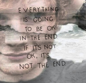 Everything is going to be okay in the end. If it's not okay, it's not ...