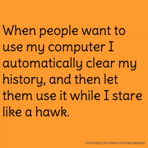 When people want to use my computer I automatically clear my history ...