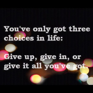 You've only got three choices in life : Give up, give in, or give it ...