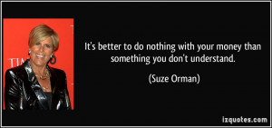 ... with your money than something you don't understand. - Suze Orman