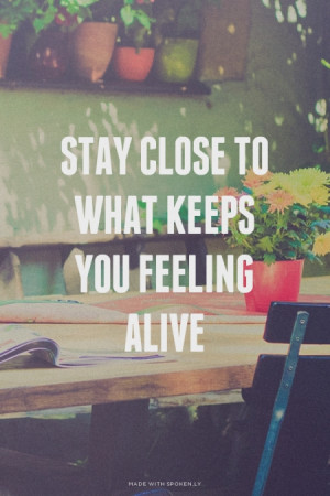Stay close to what keeps you feeling alive #alive, #life, #live, #love ...