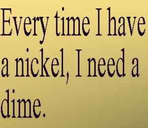 Every time I have a nickel, I need a dime. Quote