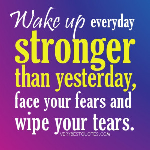 Wake up everyday stronger than yesterday, face your fears and wipe ...