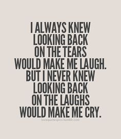 ... looking back on the tears would make me laugh but i never knew looking