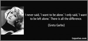 ... want to be left alone.' There is all the difference. - Greta Garbo