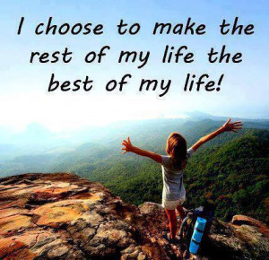 choose to make the rest of my life the best of my life .