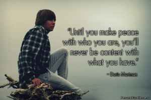 peace with who you are, you’ll never be content with what you have ...