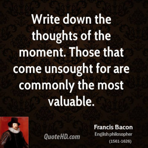 Write down the thoughts of the moment. Those that come unsought for ...