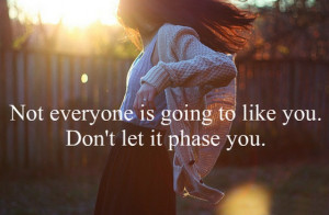 Not everyone is going to like you Dont let it phase you