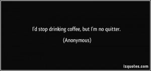 stop drinking coffee, but I'm no quitter. - Anonymous
