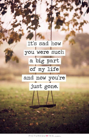 ... such a big part of my life and now you're just gone. Picture Quote #1