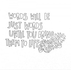 Words will be just words until you bring them to life.