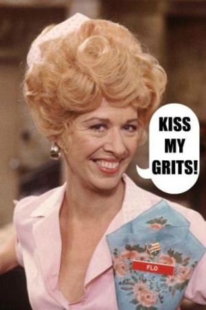 Kiss My Grits! (Flo from the TV series 