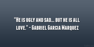 He is ugly and sad… but he is all love.” – Gabriel Garcia ...