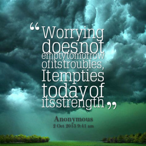 Worrying Doesnot Empty Tomorrow Of Its Troubles, It Emptie Today Of ...