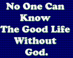 No One Can Know The Good Life Without God ~ Life Quote