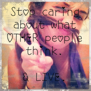 Stop caring about what other people think. & live.