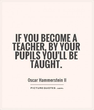 If you become a teacher, by your pupils you'll be taught. Picture ...