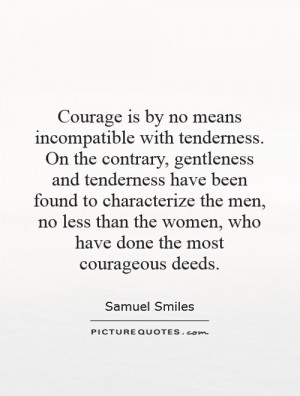 Courage is by no means incompatible with tenderness. On the contrary ...