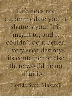 ... container or else there would be no fruition. ~ Florida Scott Maxwell