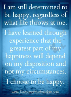 ... depend on my disposition and not my circumstances i choose to be happy