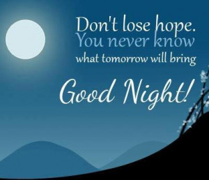 Don’t lose hope. you never know what tomorrow will bring good night!