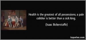 ... pale cobbler is better than a sick king. - Isaac Bickerstaffe