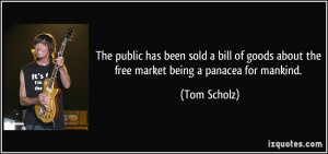 ... goods about the free market being a panacea for mankind. - Tom Scholz